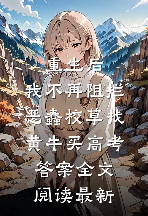 重生后，我不再阻拦恶蠢校草找黄牛买高考答案全文阅读最新
