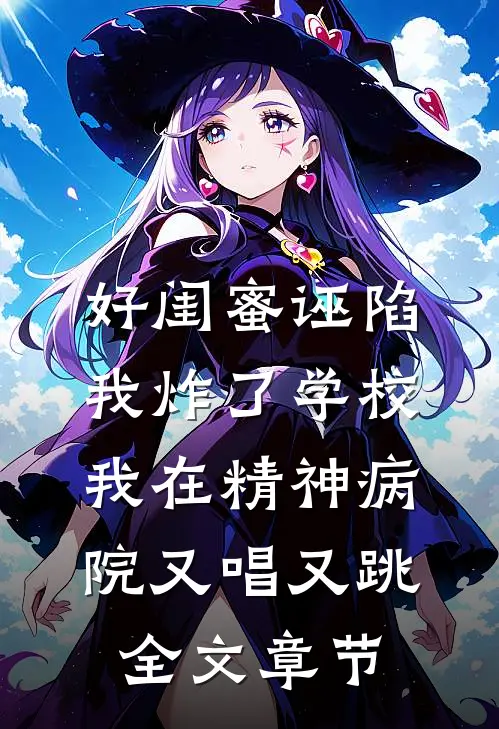 好闺蜜诬陷我炸了学校，我在精神病院又唱又跳全文章节