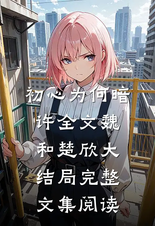 初心为何暗许全文魏和楚欣大结局完整文集阅读