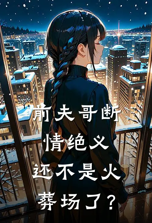 前夫哥断情绝义，还不是火葬场了？