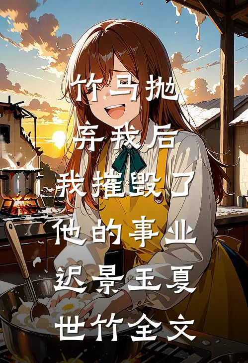 竹马抛弃我后，我摧毁了他的事业迟景玉夏世竹全文