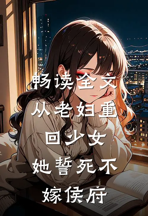 畅读全文从老妇重回少女，她誓死不嫁侯府