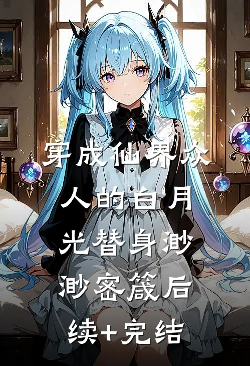 《穿成仙界众人的白月光替身》渺渺密箴后续+完结