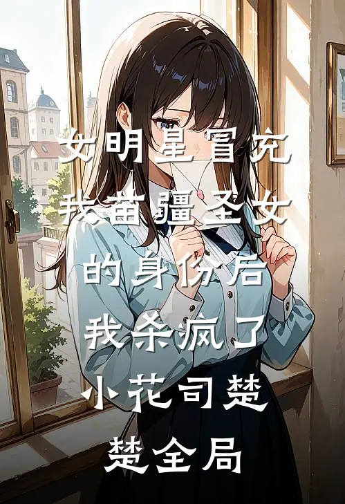 女明星冒充我苗疆圣女的身份后，我杀疯了小花司楚楚全局