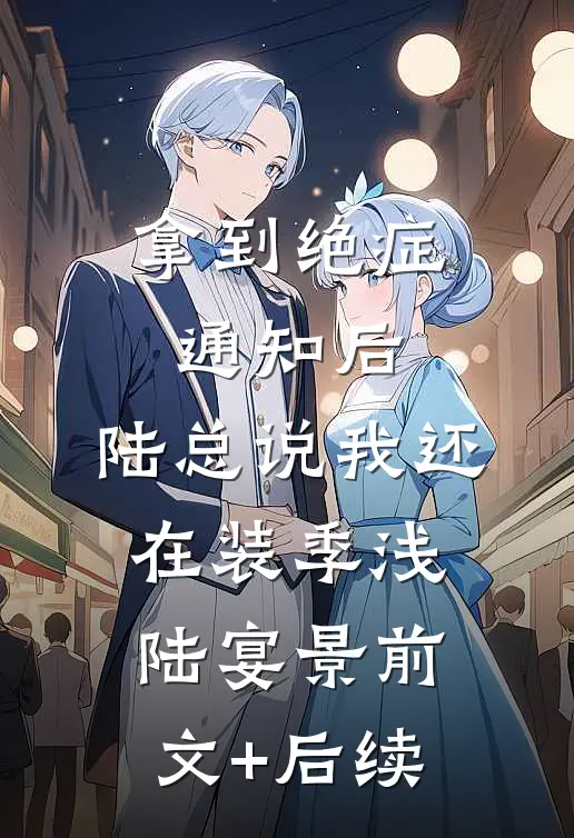 拿到绝症通知后，陆总说我还在装季浅陆宴景前文+后续
