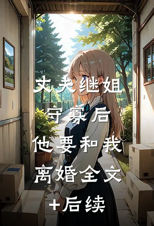 丈夫继姐守寡后，他要和我离婚全文+后续