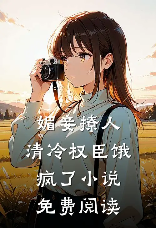 媚妾撩人，清冷权臣饿疯了小说免费阅读