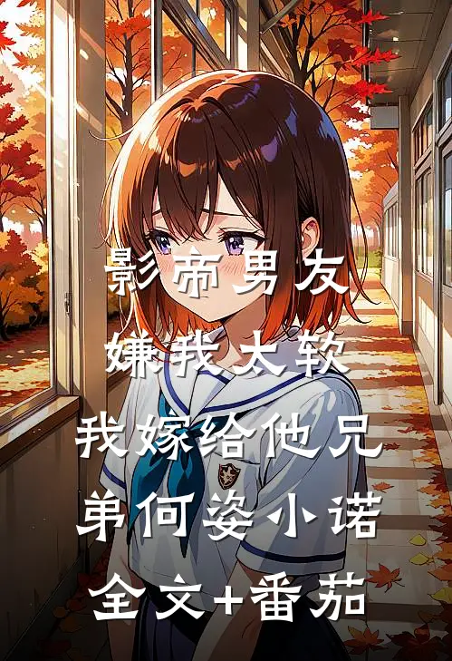 影帝男友嫌我太软，我嫁给他兄弟何姿小诺全文+番茄