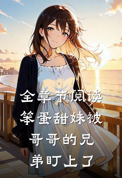 全章节阅读笨蛋甜妹被哥哥的兄弟盯上了