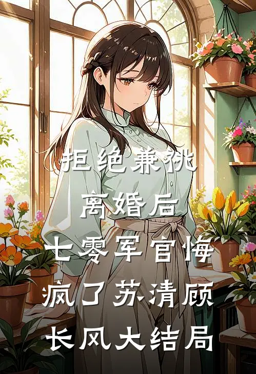 拒绝兼祧离婚后，七零军官悔疯了苏清顾长风大结局
