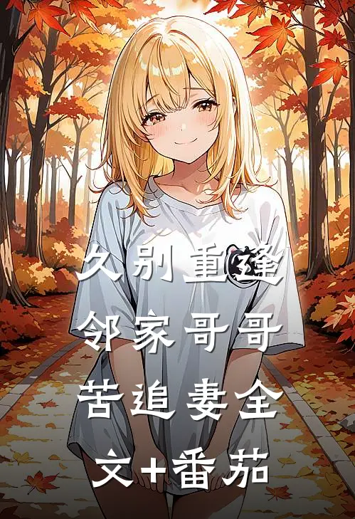 久别重逢，邻家哥哥苦追妻全文+番茄