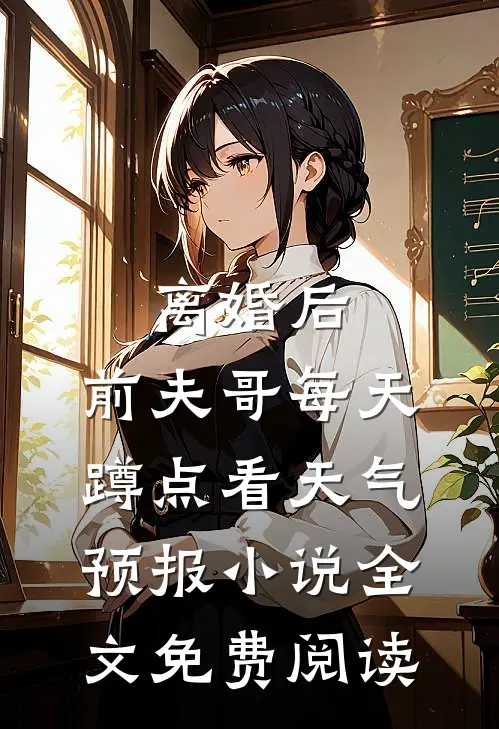 离婚后，前夫哥每天蹲点看天气预报小说全文免费阅读