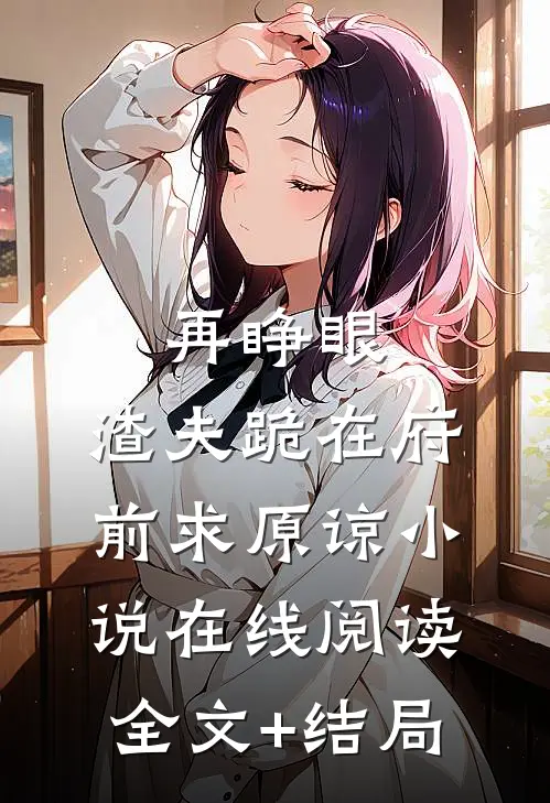 再睁眼，渣夫跪在府前求原谅小说在线阅读全文+结局