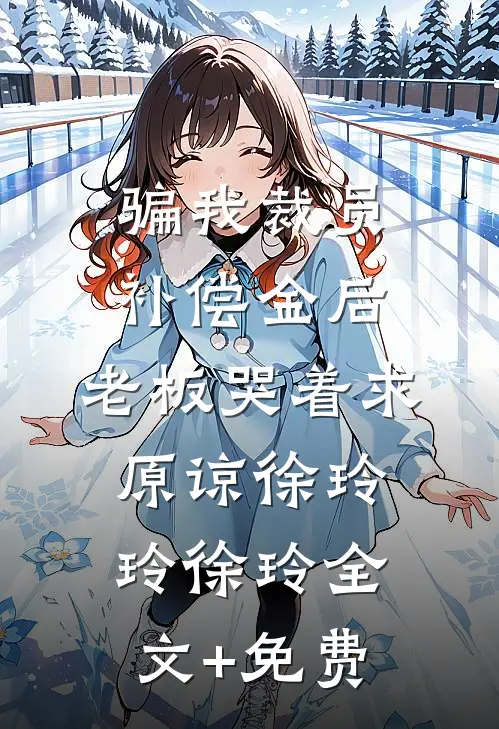 骗我裁员补偿金后，老板哭着求原谅徐玲玲徐玲全文+免费