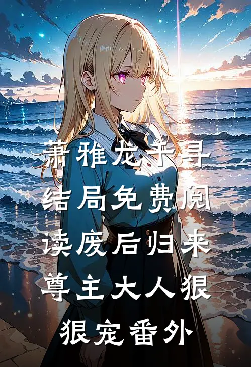 萧雅龙千寻结局免费阅读废后归来：尊主大人狠狠宠番外