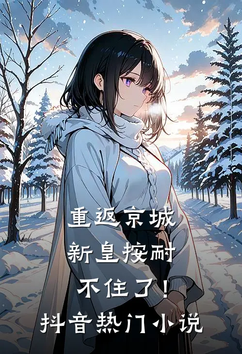 重返京城，新皇按耐不住了！抖音热门小说