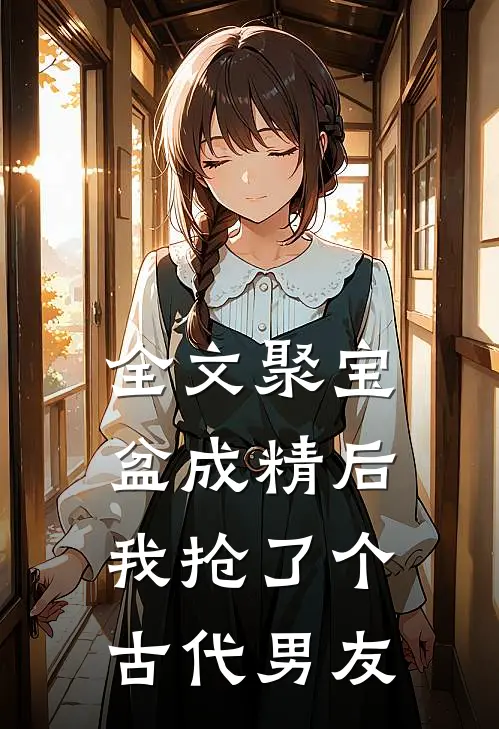 全文聚宝盆成精后，我抢了个古代男友