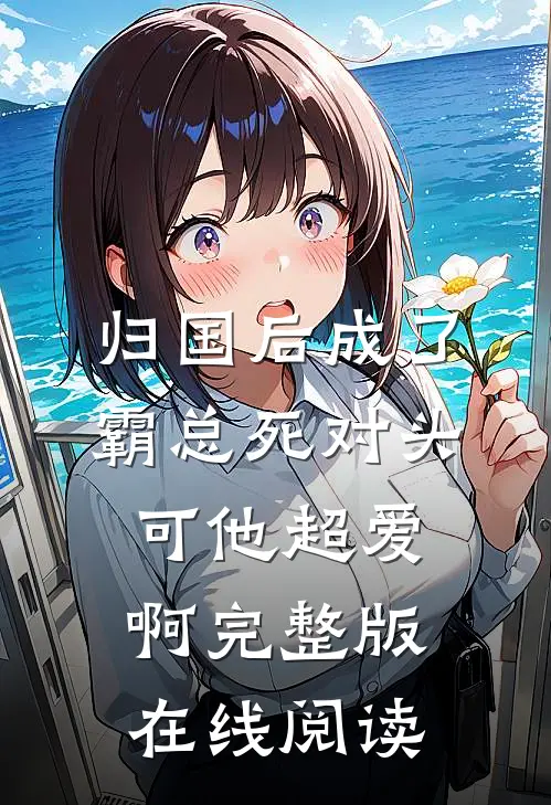归国后成了霸总死对头可他超爱啊完整版在线阅读