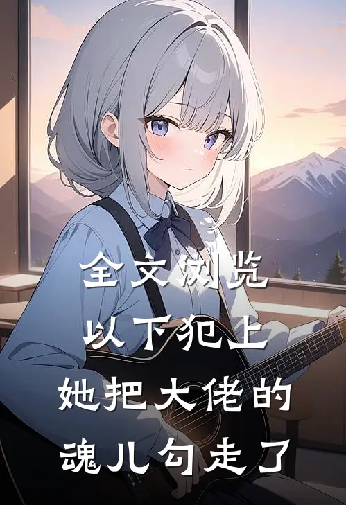 全文浏览以下犯上，她把大佬的魂儿勾走了