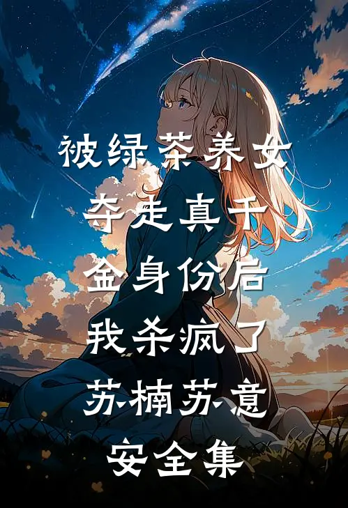 被绿茶养女夺走真千金身份后，我杀疯了苏楠苏意安全集