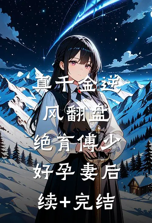 真千金逆风翻盘，绝育傅少好孕妻后续+完结