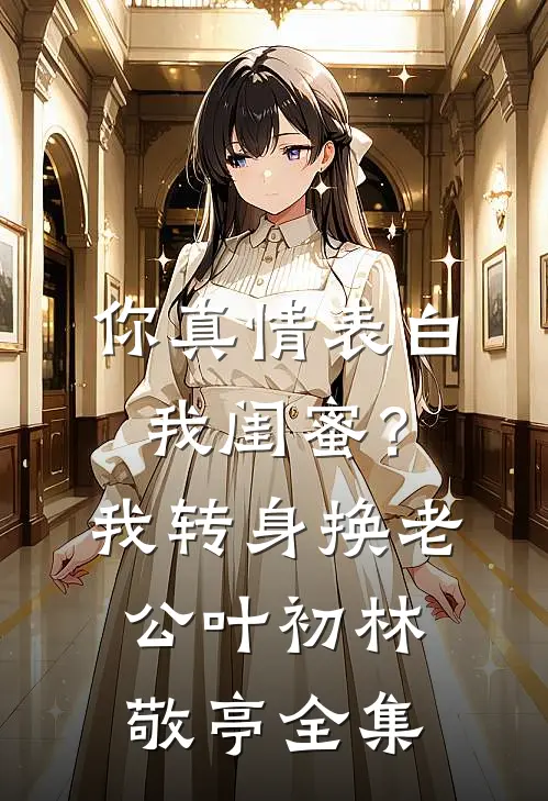 你真情表白我闺蜜？我转身换老公叶初林敬亭 全集