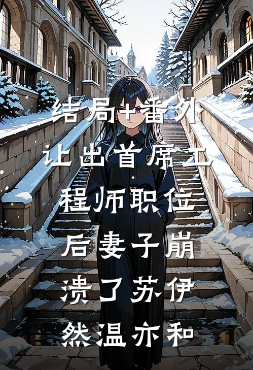 结局+番外让出首席工程师职位后妻子崩溃了苏伊然温亦和