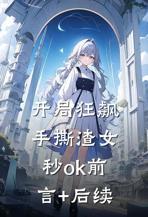 开局狂飙，手撕渣女秒ok前言+后续