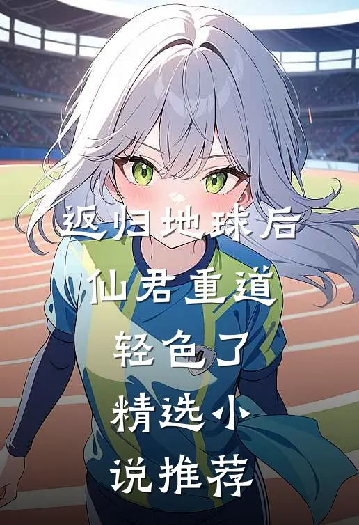 返归地球后，仙君重道轻色了精选小说推荐