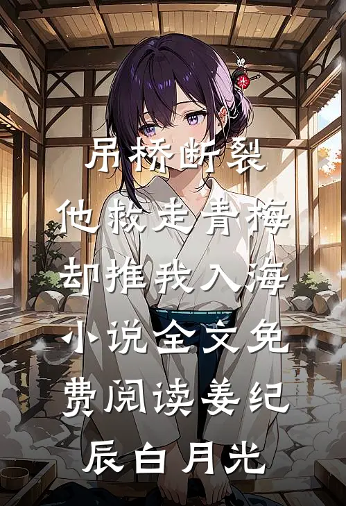 吊桥断裂，他救走青梅却推我入海小说全文免费阅读姜纪辰白月光
