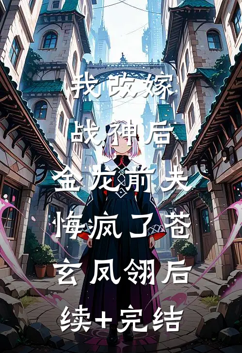 我改嫁战神后，金龙前夫悔疯了苍玄凤翎后续+完结