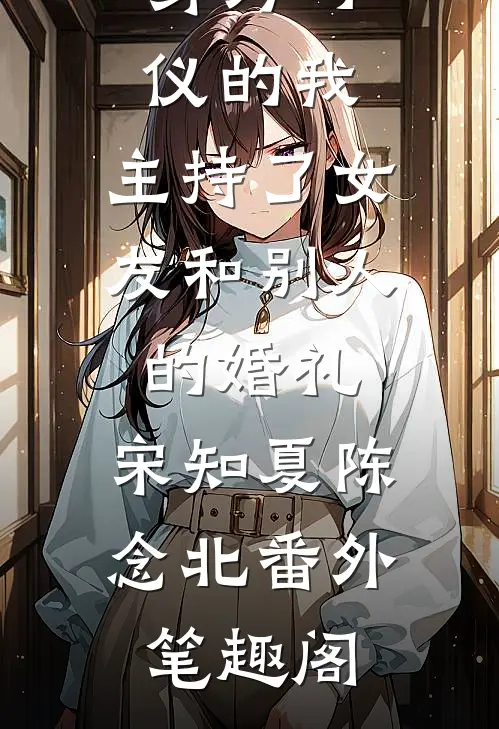 身为司仪的我，主持了女友和别人的婚礼：宋知夏陈念北番外笔趣阁