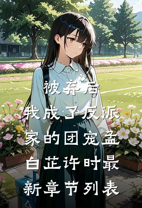 被弃后，我成了反派家的团宠孟白芷许时最新章节列表
