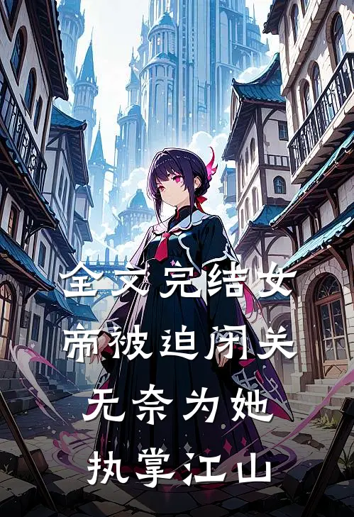 全文完结女帝被迫闭关,无奈为她执掌江山的