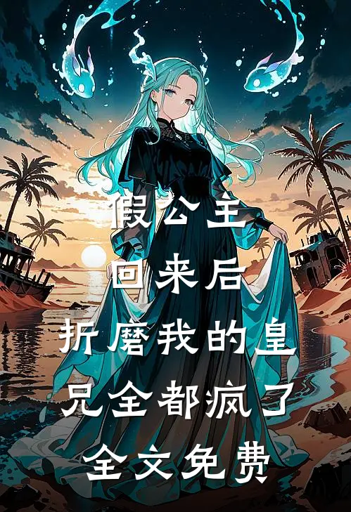 假公主回来后，折磨我的皇兄全都疯了全文免费