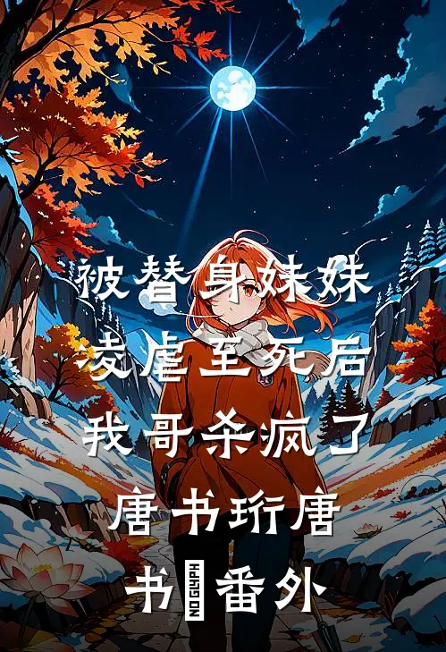 被替身妹妹凌虐至死后，我哥杀疯了唐书珩唐书玥 番外