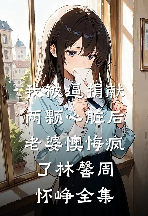 我被逼捐献两颗心脏后，老婆懊悔疯了林馨周怀峥全集