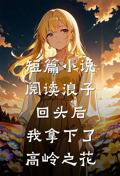 短篇小说阅读浪子回头后，我拿下了高岭之花
