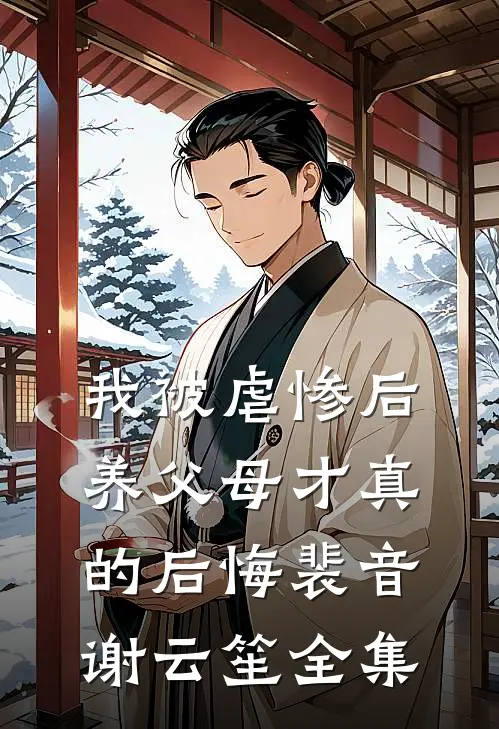 我被虐惨后，养父母才真的后悔裴音谢云笙全集