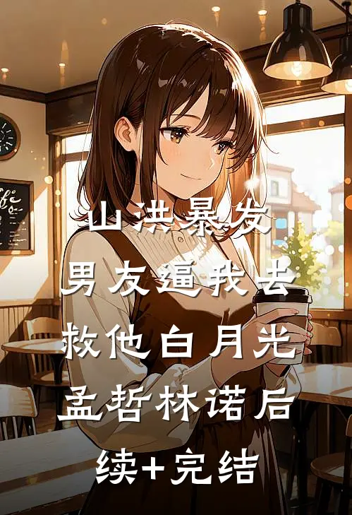 山洪暴发，男友逼我去救他白月光孟哲林诺后续+完结