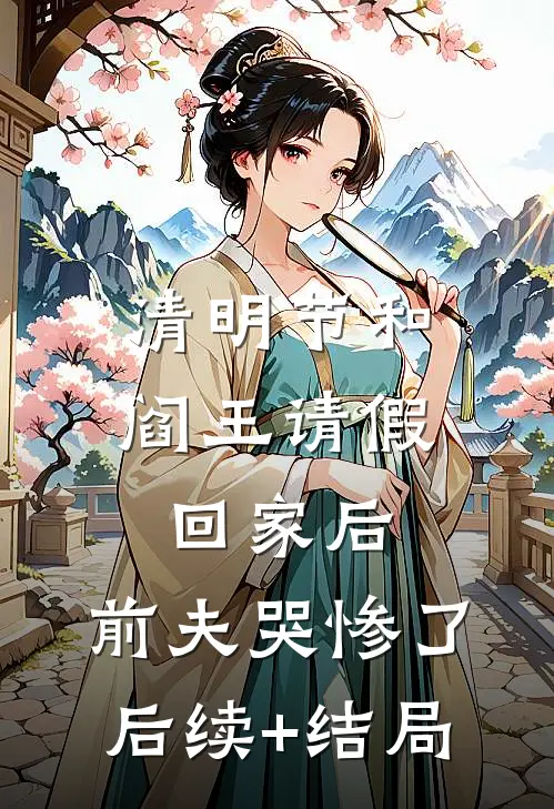 清明节和阎王请假回家后，前夫哭惨了后续+结局