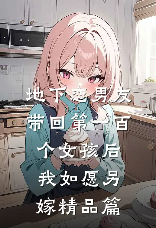 地下恋男友带回第一百个女孩后，我如愿另嫁精品篇