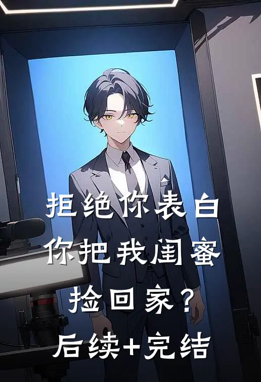 拒绝你表白，你把我闺蜜捡回家？后续+完结