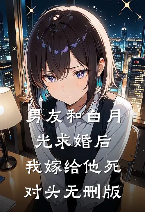男友和白月光求婚后，我嫁给他死对头无删版