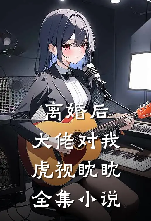 离婚后,大佬对我虎视眈眈全集免费阅读