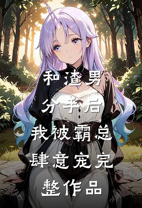 和渣男分手后，我被霸总肆意宠完整作品
