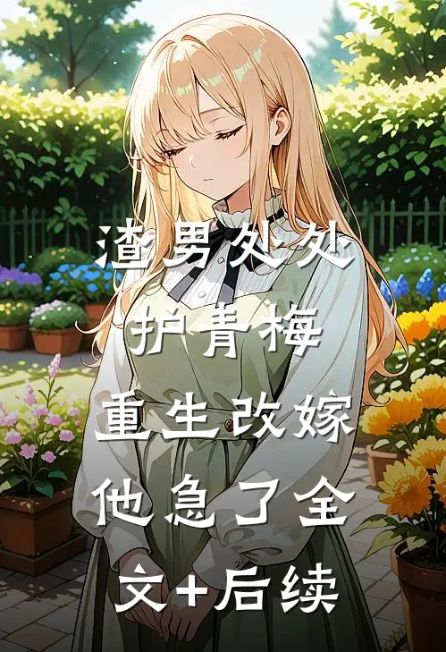 渣男处处护青梅，重生改嫁他急了全文+后续