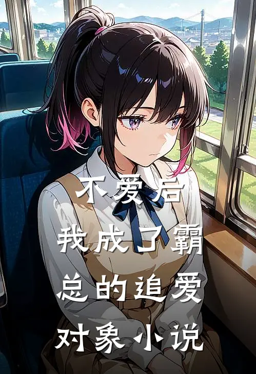 不爱后，我成了霸总的追爱对象小说