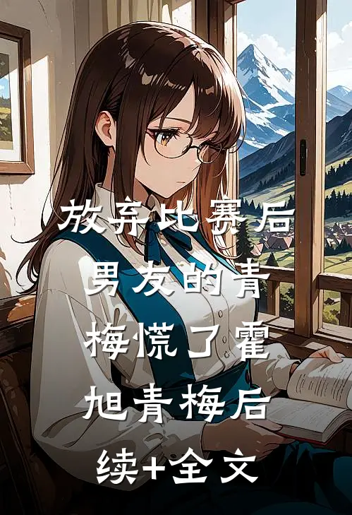 放弃比赛后，男友的青梅慌了霍旭青梅后续+全文