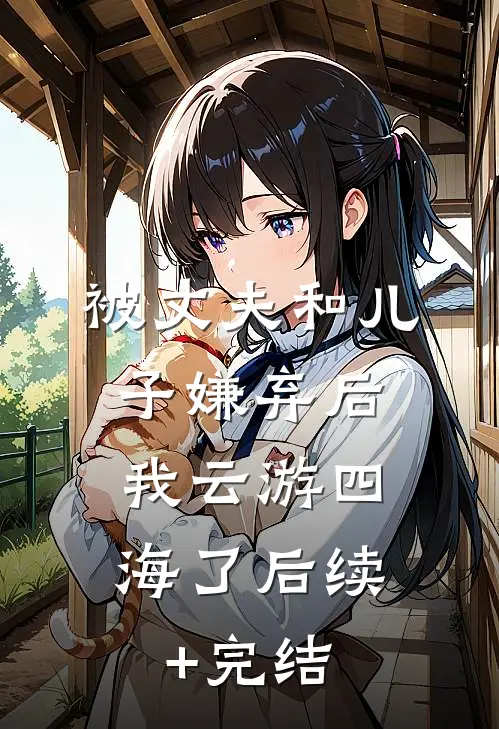 被丈夫和儿子嫌弃后，我云游四海了后续+完结
